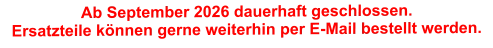 Ab September 2026 dauerhaft geschlossen. Ersatzteile können gerne weiterhin per E-Mail bestellt werden.