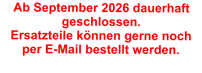 Ab September 2026 dauerhaft geschlossen. Ersatzteile können gerne noch per E-Mail bestellt werden.